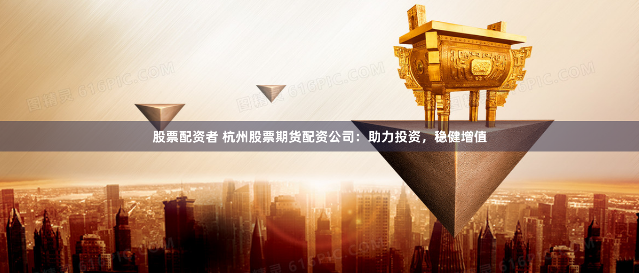 股票配资者 杭州股票期货配资公司：助力投资，稳健增值