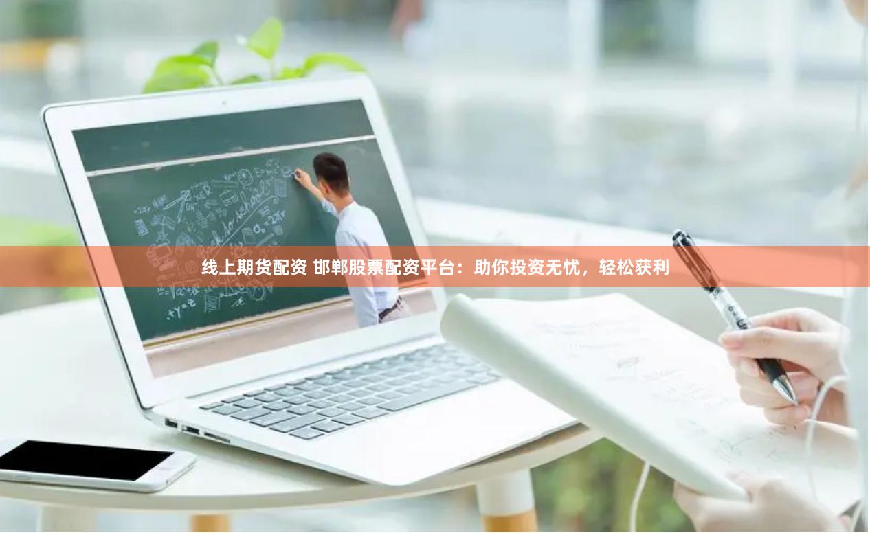 线上期货配资 邯郸股票配资平台：助你投资无忧，轻松获利