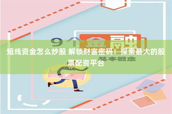短线资金怎么炒股 解锁财富密码！探索最大的股票配资平台