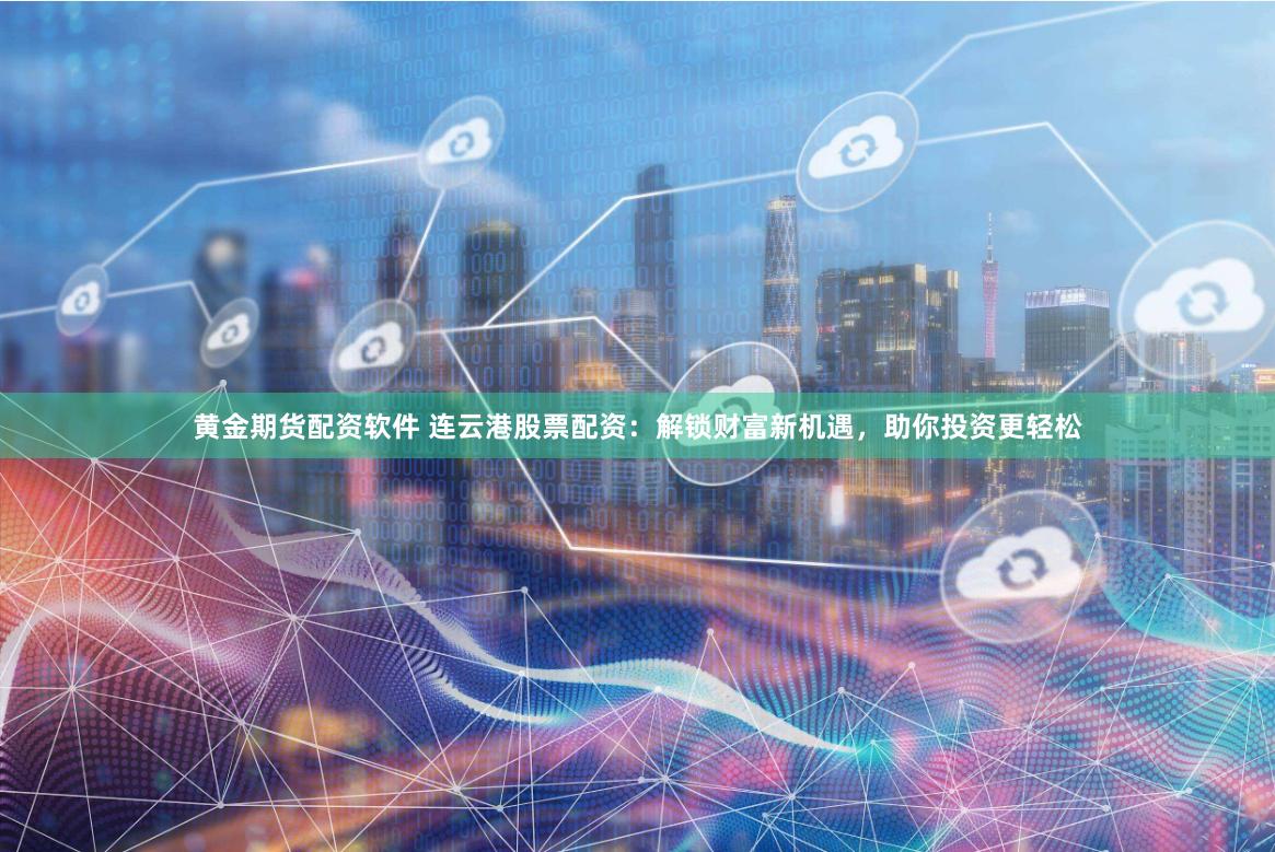 黄金期货配资软件 连云港股票配资：解锁财富新机遇，助你投资更轻松
