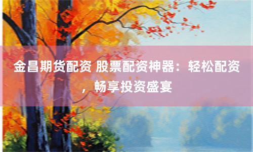 金昌期货配资 股票配资神器：轻松配资，畅享投资盛宴
