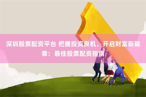 深圳股票配资平台 把握投资良机，开启财富新篇章：最佳股票配资指南