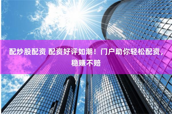 配炒股配资 配资好评如潮!门户助你轻松配资,稳赚不赔