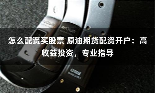 怎么配资买股票 原油期货配资开户:高收益投资,专业指导