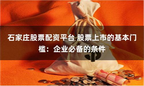 石家庄股票配资平台 股票上市的基本门槛:企业必备的条件