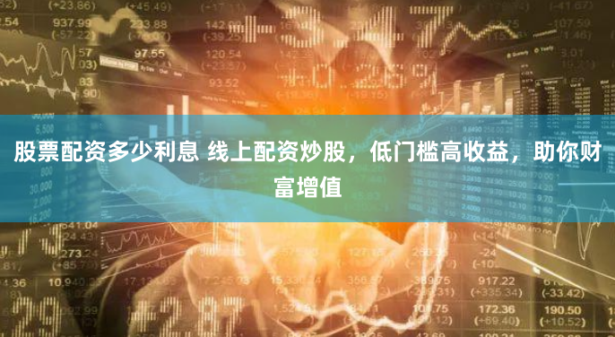 股票配资多少利息 线上配资炒股，低门槛高收益，助你财富增值