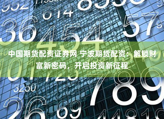 中国期货配资证券网 宁波期货配资:解锁财富新密码,开启投资新征程