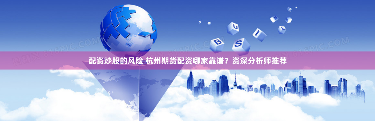 配资炒股的风险 杭州期货配资哪家靠谱?资深分析师推荐