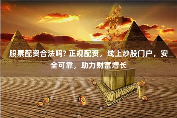 股票配资合法吗? 正规配资，线上炒股门户，安全可靠，助力财富增长