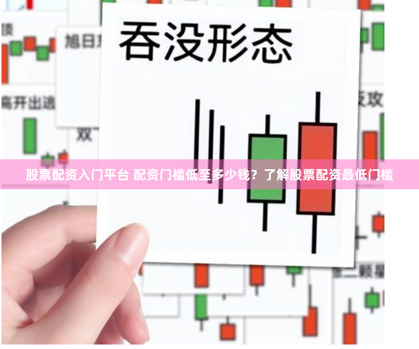 股票配资入门平台 配资门槛低至多少钱?了解股票配资最低门槛