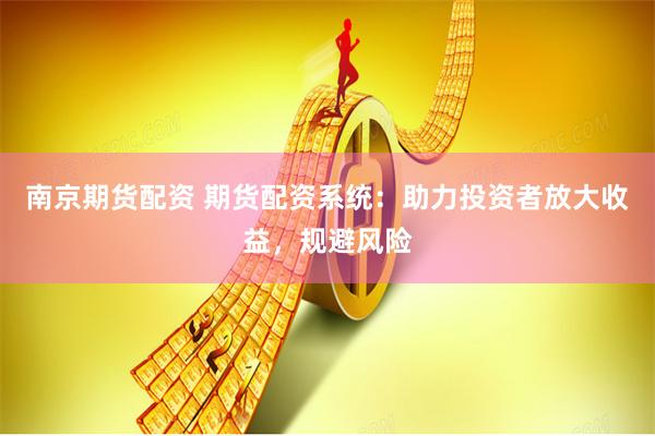 南京期货配资 期货配资系统：助力投资者放大收益，规避风险