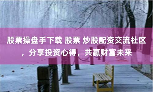 股票操盘手下载 股票 炒股配资交流社区,分享投资心得,共赢财富未来