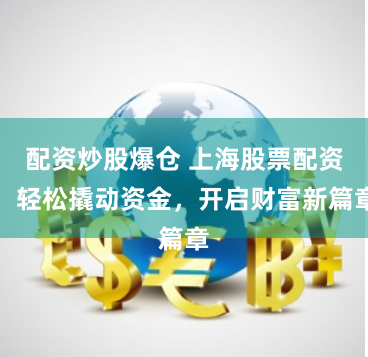 配资炒股爆仓 上海股票配资：轻松撬动资金，开启财富新篇章