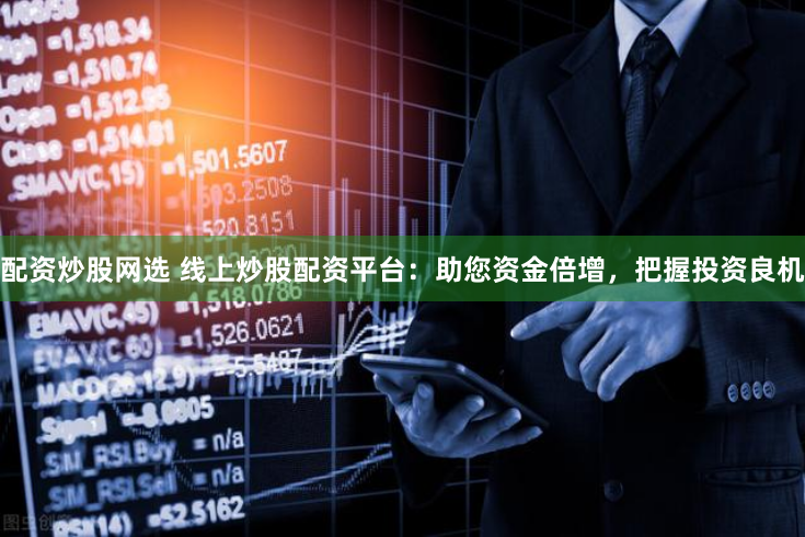 配资炒股网选 线上炒股配资平台:助您资金倍增,把握投资良机
