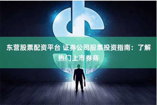 东营股票配资平台 证券公司股票投资指南：了解热门上市券商
