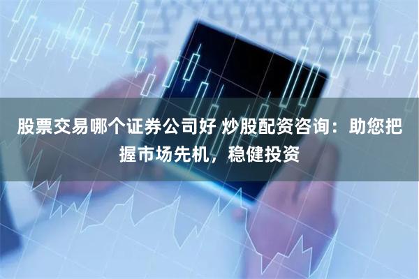 股票交易哪个证券公司好 炒股配资咨询:助您把握市场先机,稳健投资