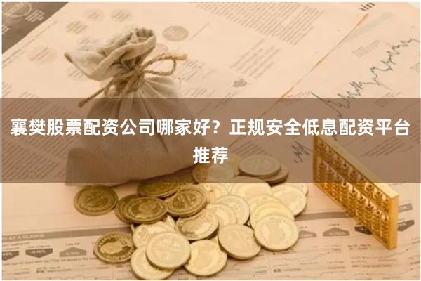 襄樊股票配资公司哪家好？正规安全低息配资平台推荐
