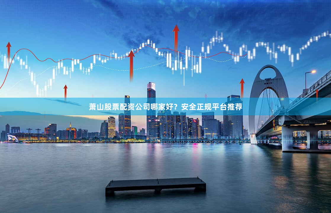 萧山股票配资公司哪家好？安全正规平台推荐