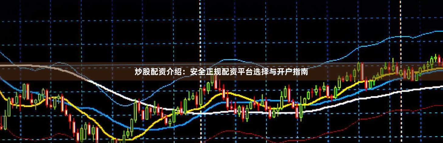 炒股配资介绍：安全正规配资平台选择与开户指南