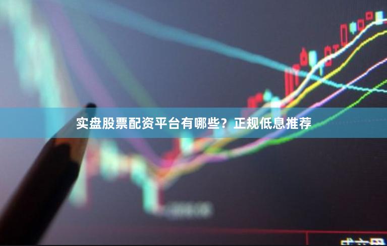 实盘股票配资平台有哪些？正规低息推荐
