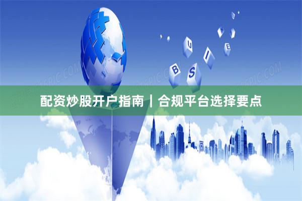 配资炒股开户指南｜合规平台选择要点