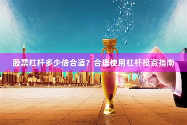股票杠杆多少倍合适？合理使用杠杆投资指南