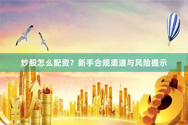 炒股怎么配资？新手合规渠道与风险提示