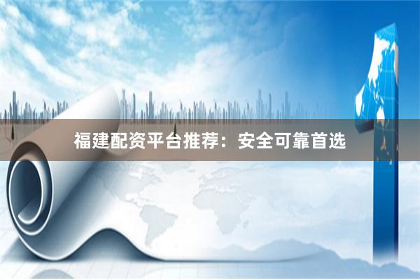 福建配资平台推荐：安全可靠首选