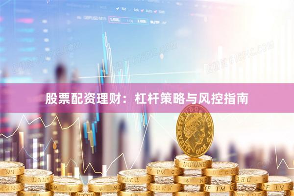 股票配资理财:杠杆策略与风控指南