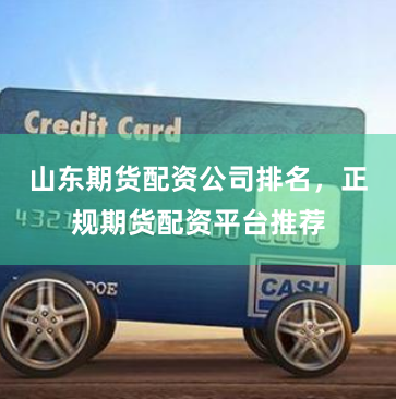 山东期货配资公司排名，正规期货配资平台推荐