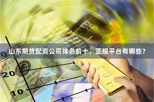 山东期货配资公司排名前十，正规平台有哪些？