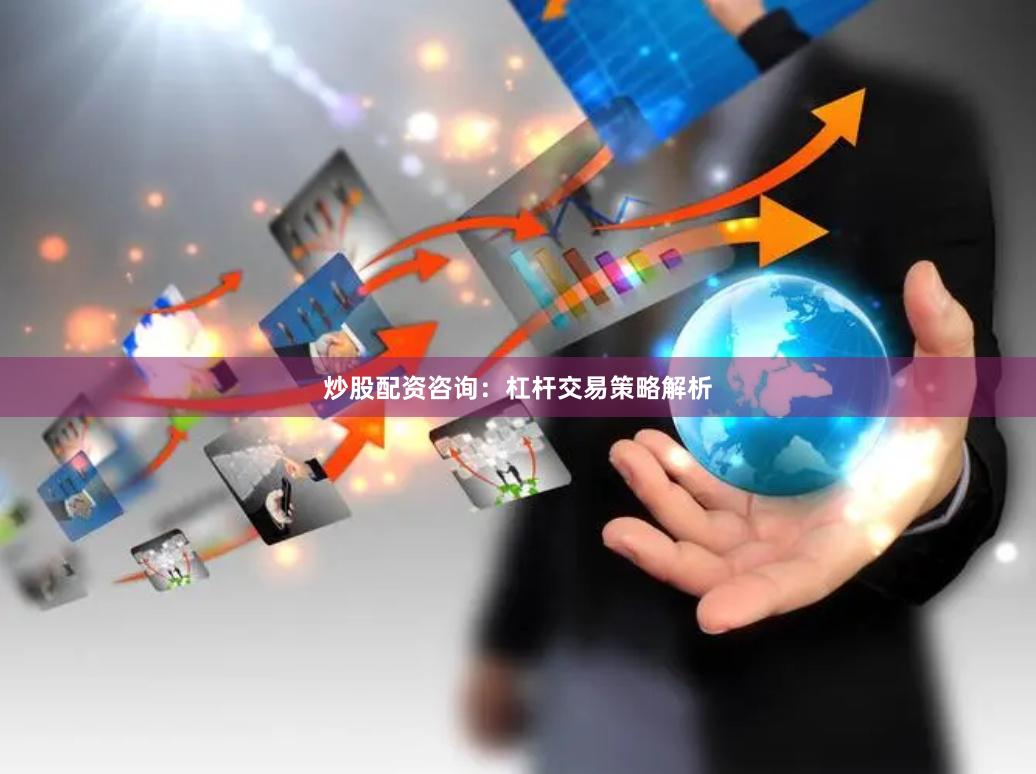 炒股配资咨询：杠杆交易策略解析