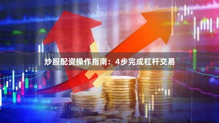 炒股配资操作指南：4步完成杠杆交易