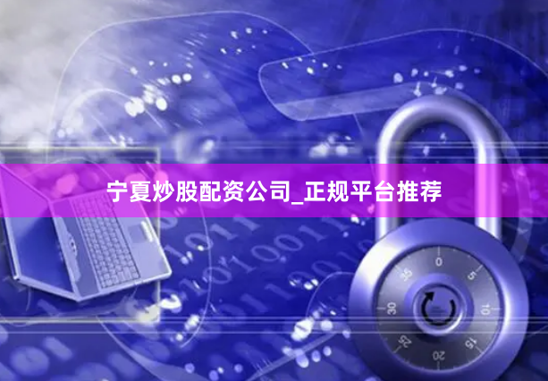 宁夏炒股配资公司_正规平台推荐