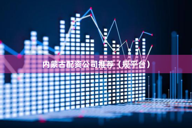 内蒙古配资公司推荐（规平台）