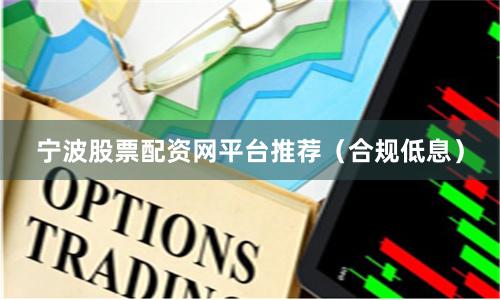 宁波股票配资网平台推荐（合规低息）