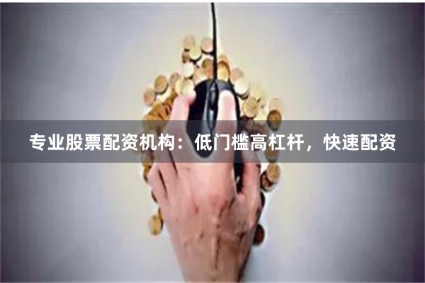 专业股票配资机构：低门槛高杠杆，快速配资