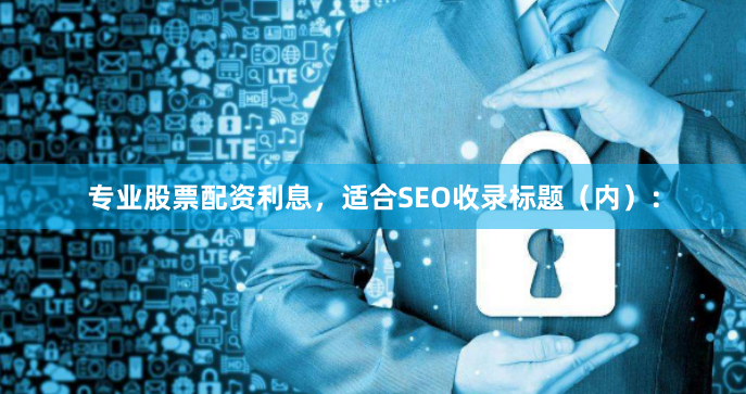 专业股票配资利息，适合SEO收录标题（内）：