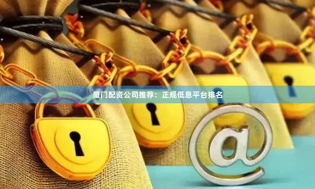 厦门配资公司推荐：正规低息平台排名