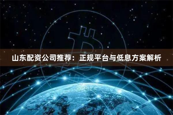 山东配资公司推荐：正规平台与低息方案解析