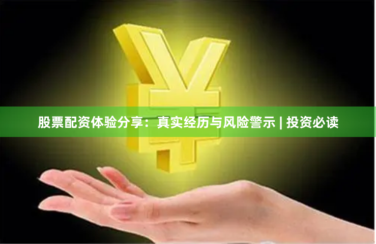 股票配资体验分享：真实经历与风险警示 | 投资必读