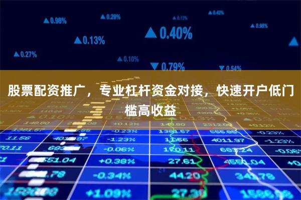 股票配资推广，专业杠杆资金对接，快速开户低门槛高收益