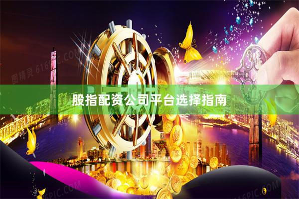 股指配资公司平台选择指南