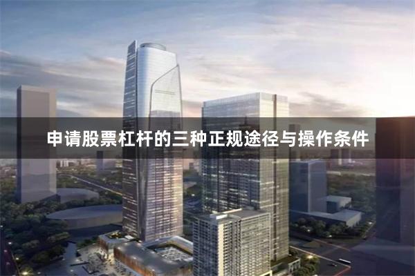 申请股票杠杆的三种正规途径与操作条件