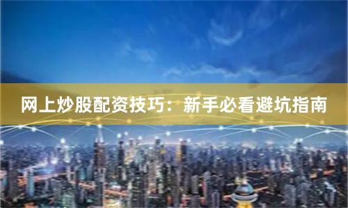 网上炒股配资技巧：新手必看避坑指南