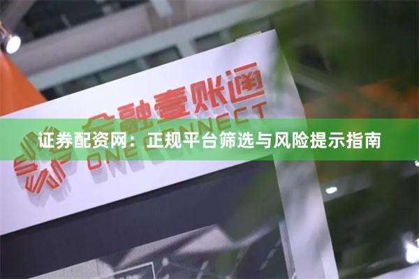 证券配资网：正规平台筛选与风险提示指南