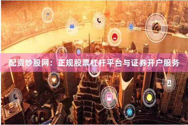 配资炒股网:正规股票杠杆平台与证券开户服务