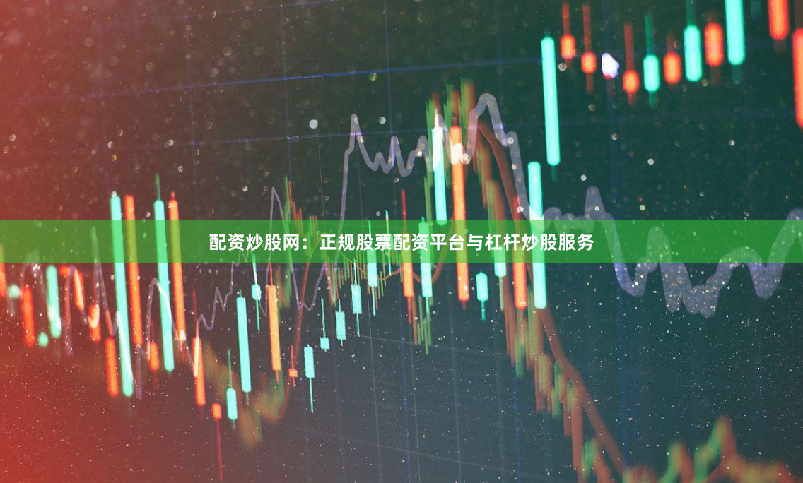 配资炒股网：正规股票配资平台与杠杆炒股服务