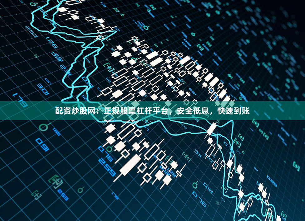 配资炒股网：正规股票杠杆平台，安全低息，快速到账