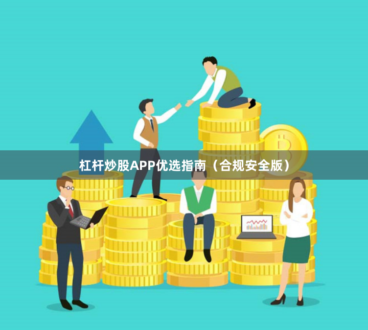 杠杆炒股APP优选指南（合规安全版）